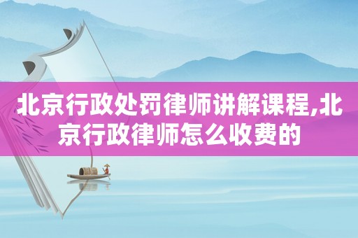 北京行政處罰律師講解課程,北京行政律師怎么收費(fèi)的