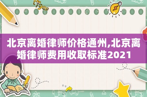 北京離婚律師價格通州,北京離婚律師費(fèi)用收取標(biāo)準(zhǔn)2021