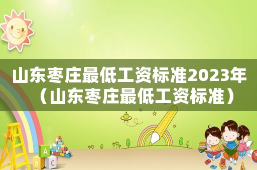山東棗莊最低工資標(biāo)準(zhǔn)2023年（山東棗莊最低工資標(biāo)準(zhǔn)）