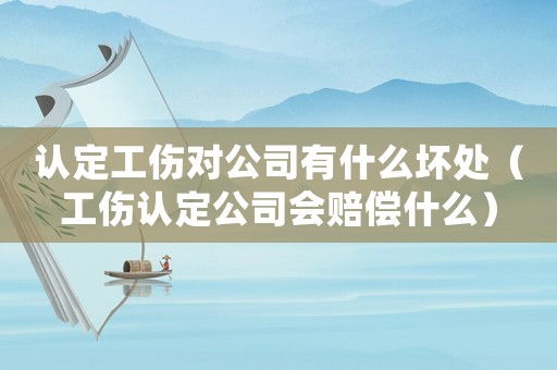 認(rèn)定工傷對(duì)公司有什么壞處（工傷認(rèn)定公司會(huì)賠償什么）