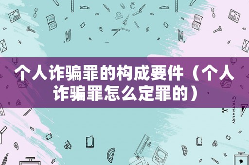 個人詐騙罪的構(gòu)成要件（個人詐騙罪怎么定罪的）