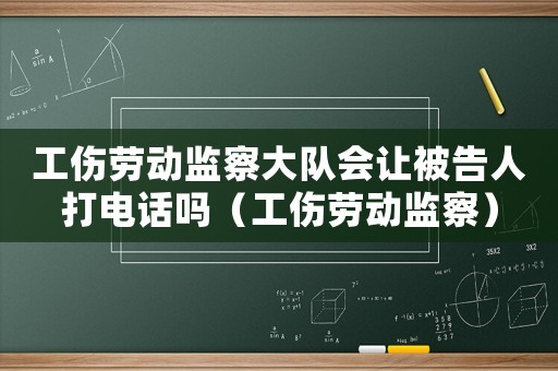 工傷勞動(dòng)監(jiān)察大隊(duì)會(huì)讓被告人打電話嗎（工傷勞動(dòng)監(jiān)察）