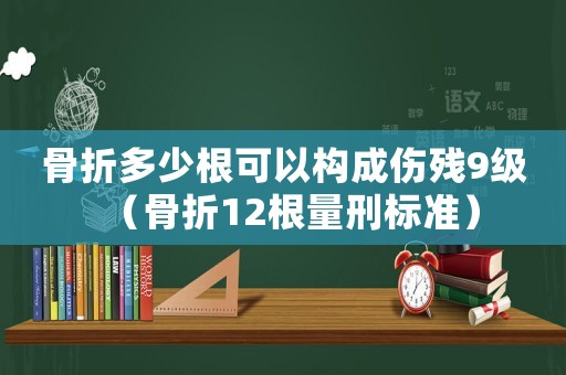 骨折多少根可以構(gòu)成傷殘9級(jí)（骨折12根量刑標(biāo)準(zhǔn)）