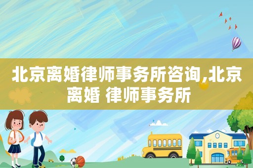 北京離婚律師事務(wù)所咨詢,北京 離婚 律師事務(wù)所
