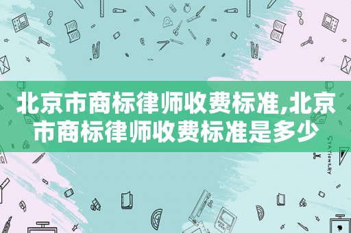 北京市商標(biāo)律師收費(fèi)標(biāo)準(zhǔn),北京市商標(biāo)律師收費(fèi)標(biāo)準(zhǔn)是多少