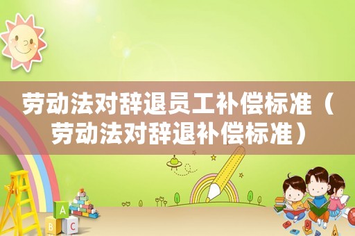 勞動(dòng)法對(duì)辭退員工補(bǔ)償標(biāo)準(zhǔn)（勞動(dòng)法對(duì)辭退補(bǔ)償標(biāo)準(zhǔn)）