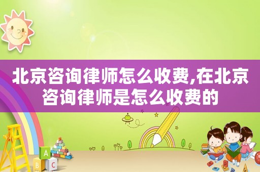 北京咨詢律師怎么收費(fèi),在北京咨詢律師是怎么收費(fèi)的