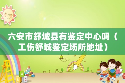 六安市舒城縣有鑒定中心嗎（工傷舒城鑒定場所地址）