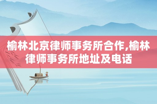 榆林北京律師事務(wù)所合作,榆林律師事務(wù)所地址及電話