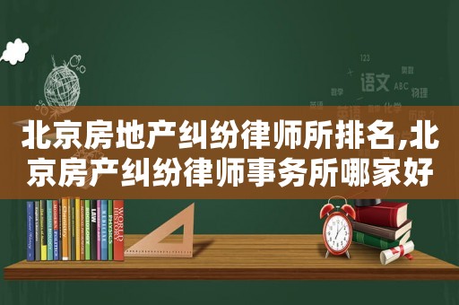北京房地產(chǎn)糾紛律師所排名,北京房產(chǎn)糾紛律師事務(wù)所哪家好?