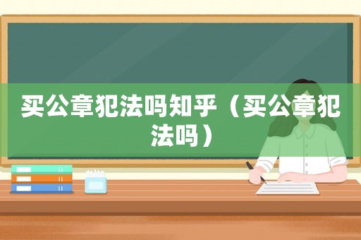 買公章犯法嗎知乎（買公章犯法嗎）
