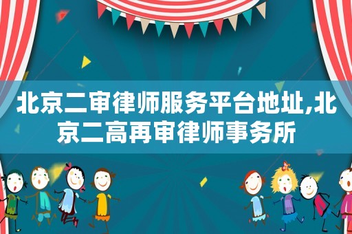 北京二審律師服務(wù)平臺(tái)地址,北京二高再審律師事務(wù)所