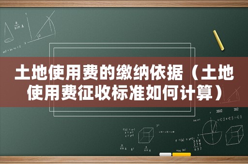 土地使用費(fèi)的繳納依據(jù)（土地使用費(fèi)征收標(biāo)準(zhǔn)如何計(jì)算）