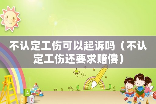 不認(rèn)定工傷可以起訴嗎（不認(rèn)定工傷還要求賠償）