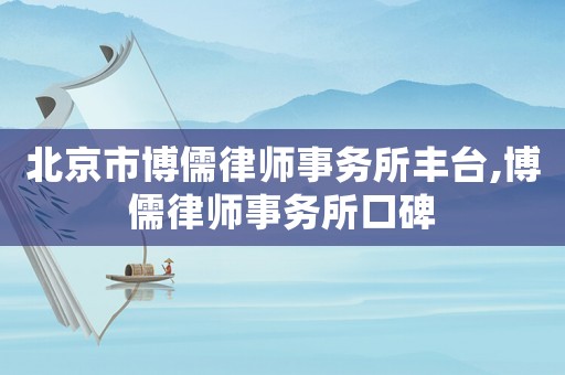 北京市博儒律師事務(wù)所豐臺,博儒律師事務(wù)所口碑