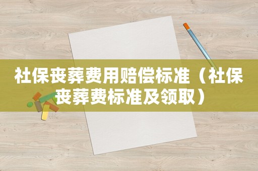 社保喪葬費用賠償標準（社保喪葬費標準及領取）