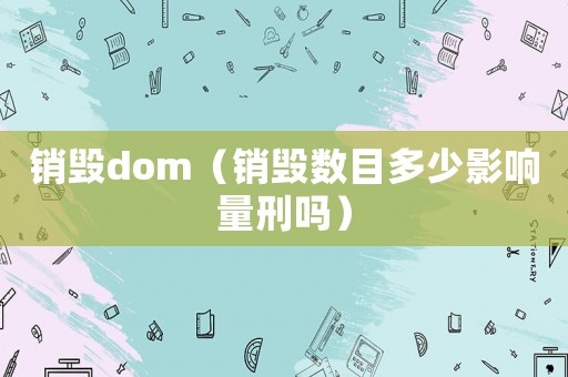 銷毀dom（銷毀數(shù)目多少影響量刑嗎）