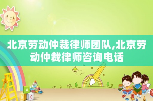 北京勞動仲裁律師團(tuán)隊,北京勞動仲裁律師咨詢電話