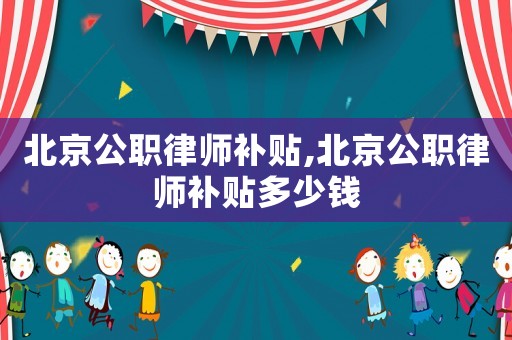 北京公職律師補貼,北京公職律師補貼多少錢