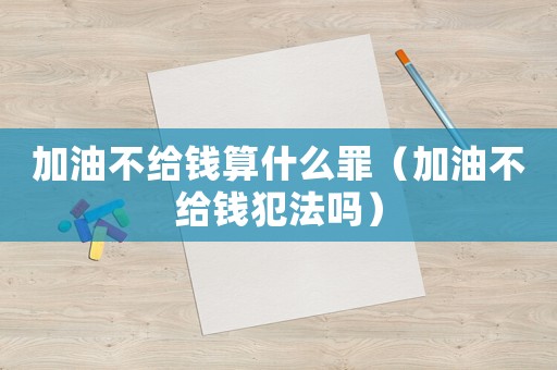 加油不給錢算什么罪（加油不給錢犯法嗎）