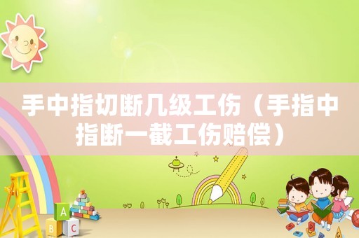 手中指切斷幾級(jí)工傷（手指中指斷一截工傷賠償）