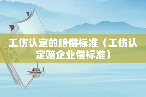 工傷認(rèn)定的賠償標(biāo)準(zhǔn)（工傷認(rèn)定賠企業(yè)償標(biāo)準(zhǔn)）