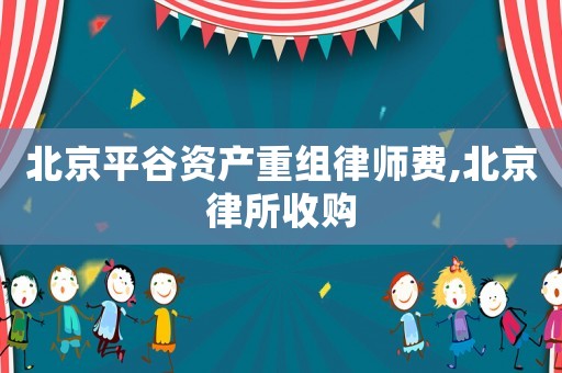 北京平谷資產(chǎn)重組律師費(fèi),北京律所收購(gòu)
