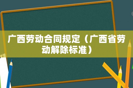 廣西勞動(dòng)合同規(guī)定（廣西省勞動(dòng)解除標(biāo)準(zhǔn)）