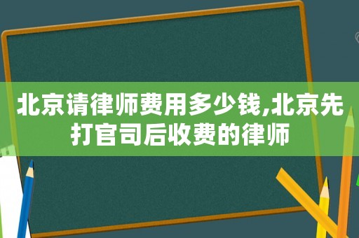 北京請(qǐng)律師費(fèi)用多少錢(qián),北京先打官司后收費(fèi)的律師