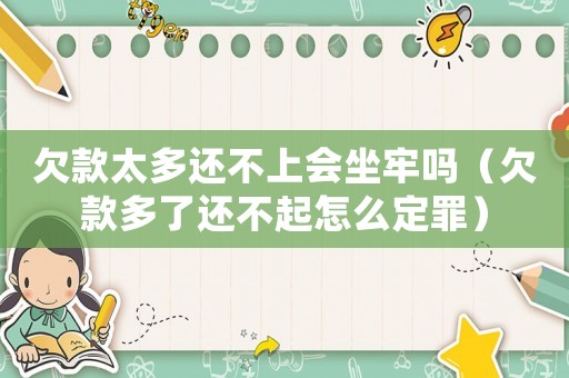 欠款太多還不上會坐牢嗎（欠款多了還不起怎么定罪）