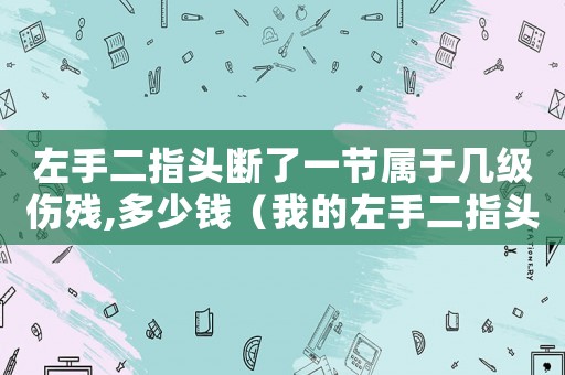左手二指頭斷了一節(jié)屬于幾級傷殘,多少錢（我的左手二指頭工傷了）