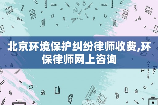 北京環(huán)境保護糾紛律師收費,環(huán)保律師網(wǎng)上咨詢