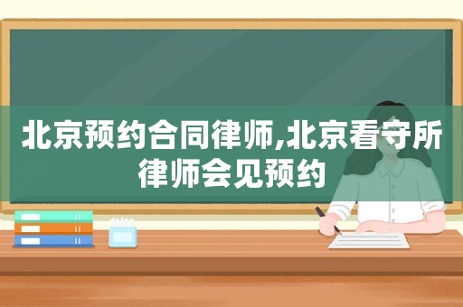 北京預(yù)約合同律師,北京看守所律師會(huì)見預(yù)約