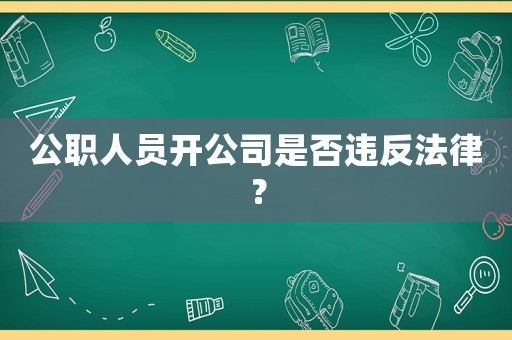 公職人員開(kāi)公司是否違反法律？