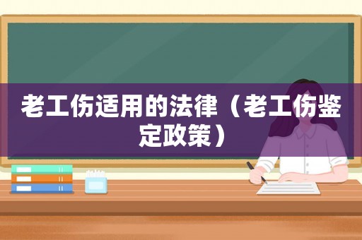 老工傷適用的法律（老工傷鑒定政策）