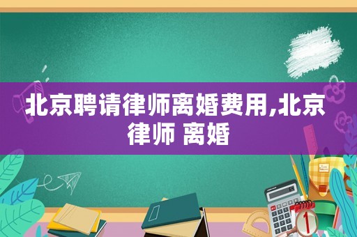 北京聘請律師離婚費(fèi)用,北京 律師 離婚