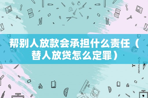 幫別人放款會(huì)承擔(dān)什么責(zé)任（替人放貸怎么定罪）