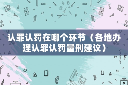 認(rèn)罪認(rèn)罰在哪個(gè)環(huán)節(jié)（各地辦理認(rèn)罪認(rèn)罰量刑建議）