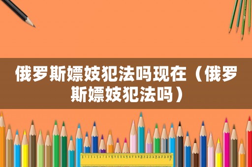 俄羅斯嫖妓犯法嗎現(xiàn)在（俄羅斯嫖妓犯法嗎）