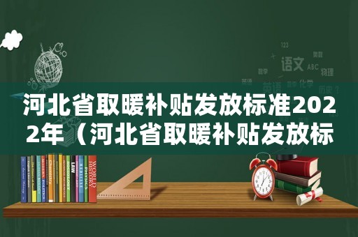 河北省取暖補(bǔ)貼發(fā)放標(biāo)準(zhǔn)2022年（河北省取暖補(bǔ)貼發(fā)放標(biāo)準(zhǔn)）