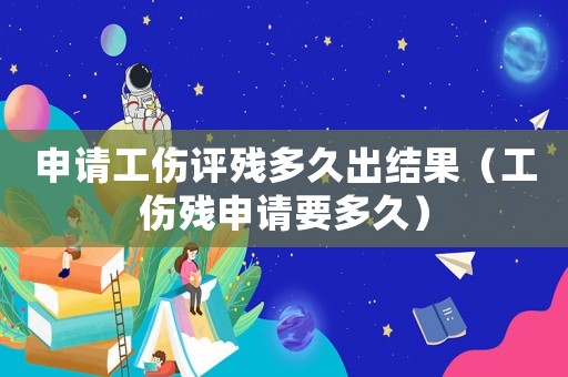 申請工傷評殘多久出結果（工傷殘申請要多久）