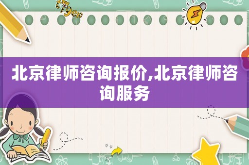 北京律師咨詢報價,北京律師咨詢服務(wù)