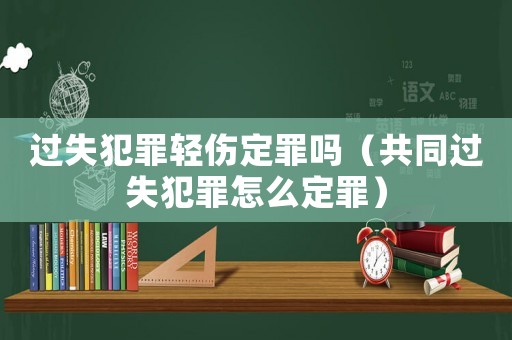 過失犯罪輕傷定罪嗎（共同過失犯罪怎么定罪）