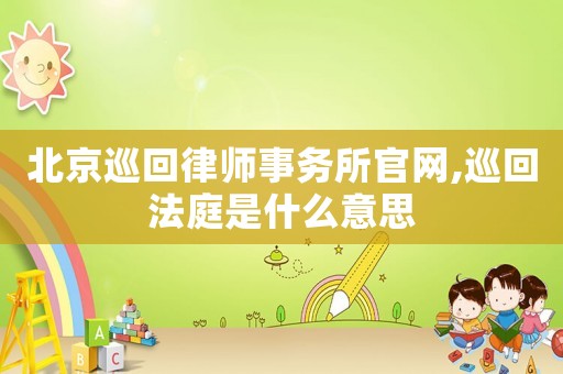 北京巡回律師事務(wù)所官網(wǎng),巡回法庭是什么意思