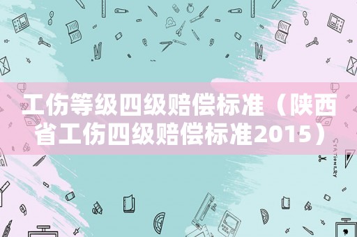 工傷等級(jí)四級(jí)賠償標(biāo)準(zhǔn)（陜西省工傷四級(jí)賠償標(biāo)準(zhǔn)2015）