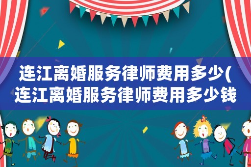 連江離婚服務(wù)律師費(fèi)用多少(連江離婚服務(wù)律師費(fèi)用多少錢(qián))