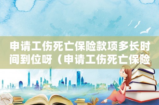 申請工傷死亡保險款項多長時間到位呀（申請工傷死亡保險款項多長時間到位）