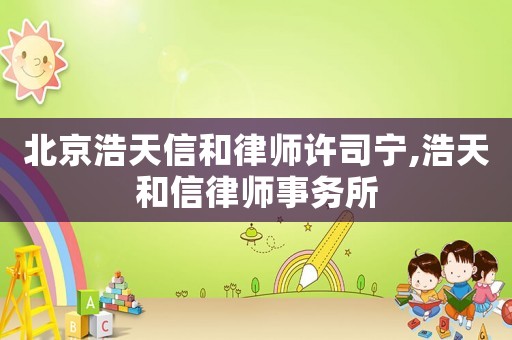 北京浩天信和律師許司寧,浩天和信律師事務(wù)所