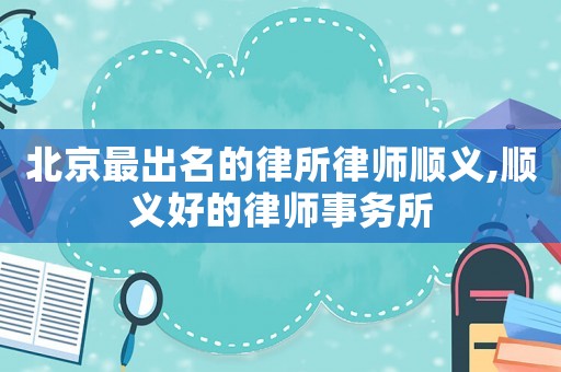北京最出名的律所律師順義,順義好的律師事務(wù)所