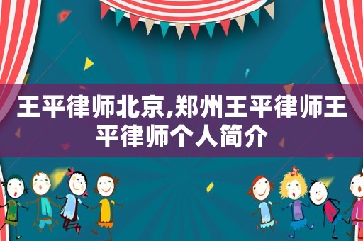 王平律師北京,鄭州王平律師王平律師個(gè)人簡(jiǎn)介